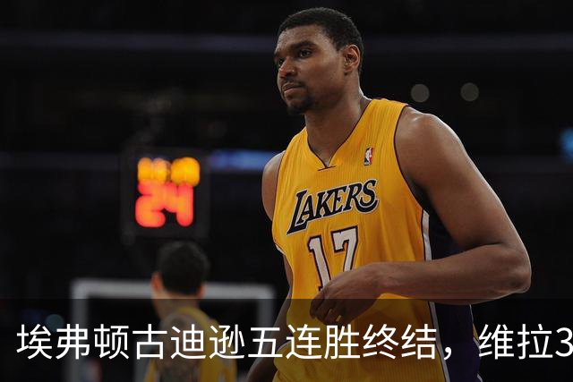 埃弗顿古迪逊五连胜终结，维拉3比2带走三分
